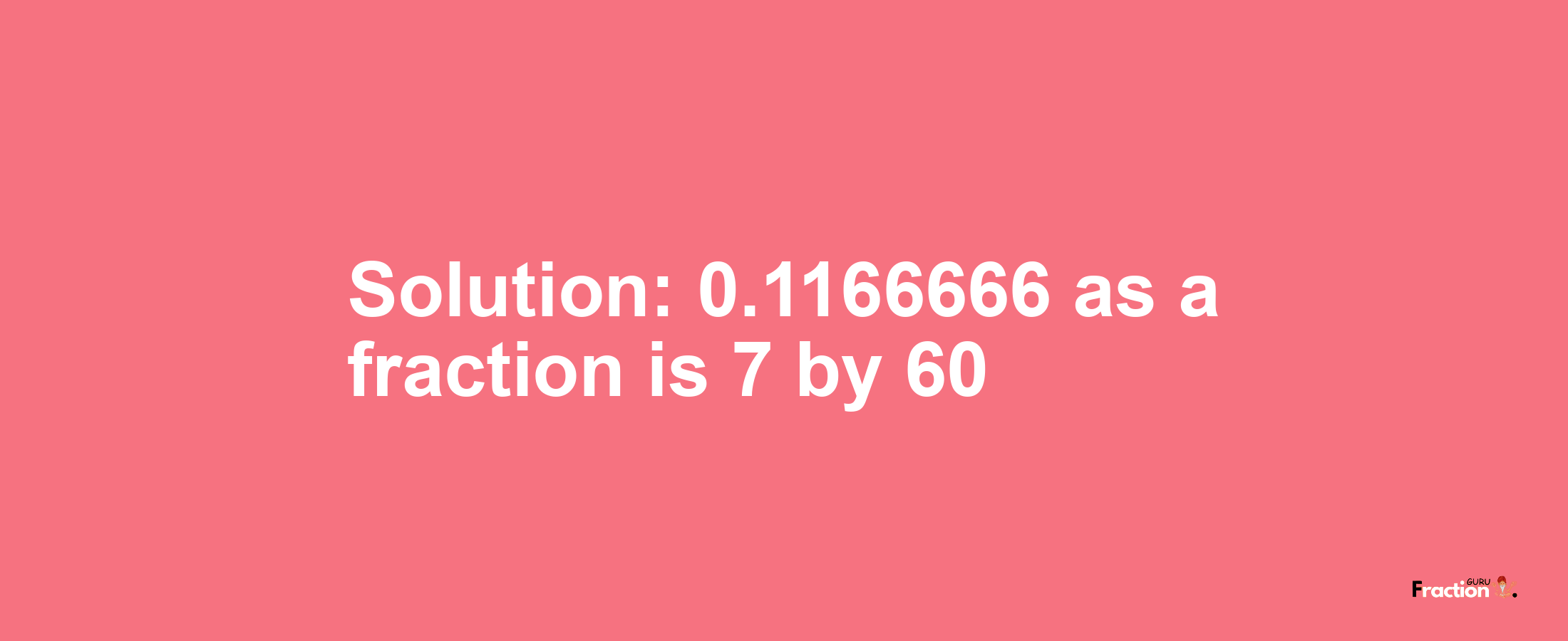 Solution:0.1166666 as a fraction is 7/60